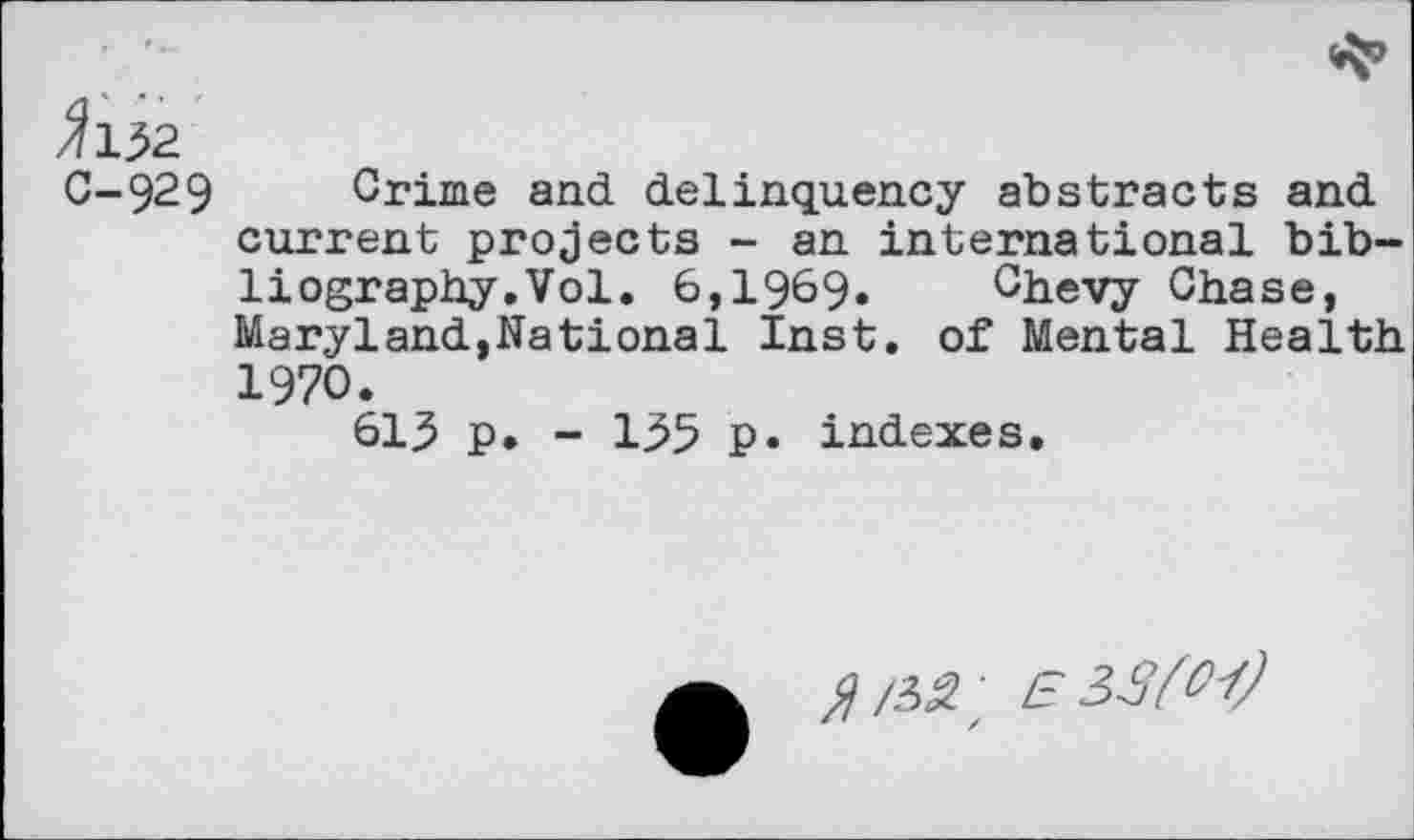 ﻿^132
C-929 Crime and delinquency abstracts and current projects - an international bibliography. Vol. 6,1969. Chevy Chase, Maryland,National Inst, of Mental Health 1970.
613 p. - 155 p. indexes.
